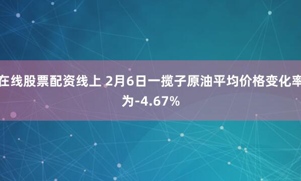 在线股票配资线上 2月6日一揽子原油平均价格变化率为-4.67%