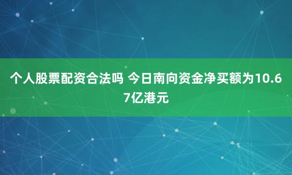 个人股票配资合法吗 今日南向资金净买额为10.67亿港元