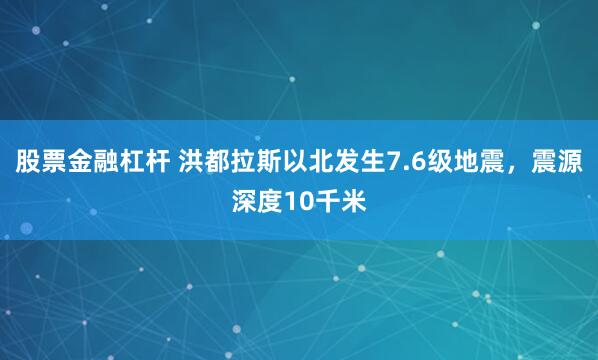 股票金融杠杆 洪都拉斯以北发生7.6级地震，震源深度10千米