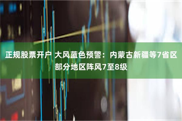 正规股票开户 大风蓝色预警：内蒙古新疆等7省区部分地区阵风7至8级