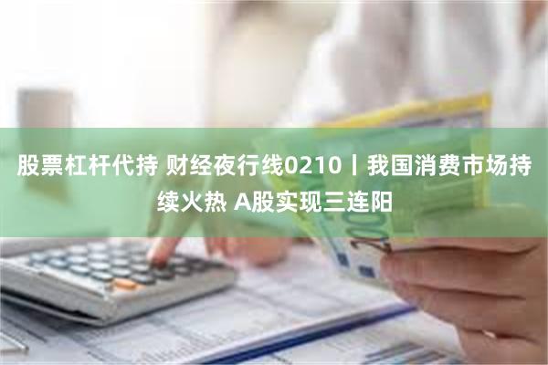 股票杠杆代持 财经夜行线0210丨我国消费市场持续火热 A股实现三连阳