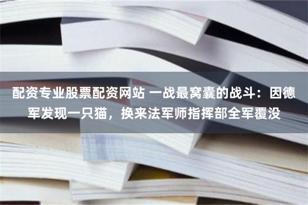 配资专业股票配资网站 一战最窝囊的战斗：因德军发现一只猫，换来法军师指挥部全军覆没