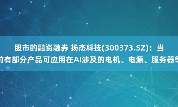 股市的融资融券 扬杰科技(300373.SZ)：当前有部分产品可应用在AI涉及的电机、电源、服务器等