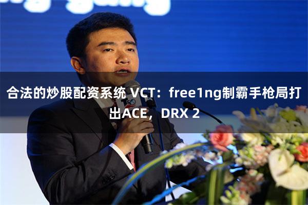 合法的炒股配资系统 VCT：free1ng制霸手枪局打出ACE，DRX 2