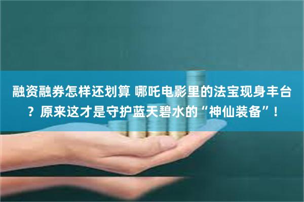 融资融券怎样还划算 哪吒电影里的法宝现身丰台？原来这才是守护蓝天碧水的“神仙装备”！