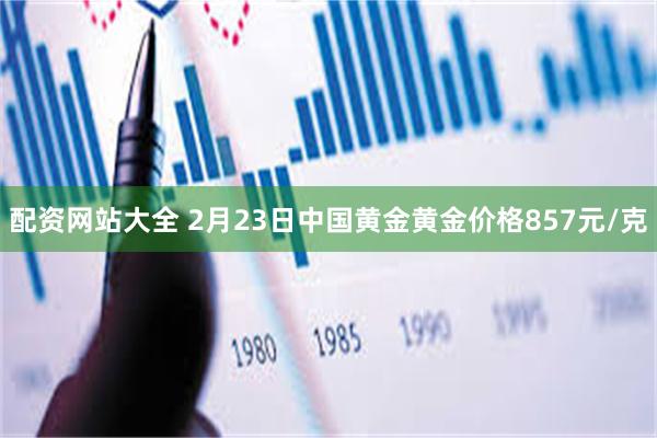 配资网站大全 2月23日中国黄金黄金价格857元/克