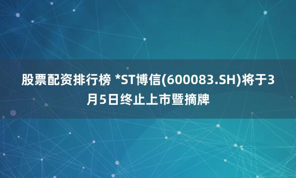 股票配资排行榜 *ST博信(600083.SH)将于3月5日终止上市暨摘牌