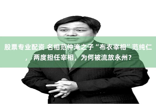 股票专业配资 名相范仲淹之子“布衣宰相”范纯仁， 两度担任宰相，为何被流放永州？