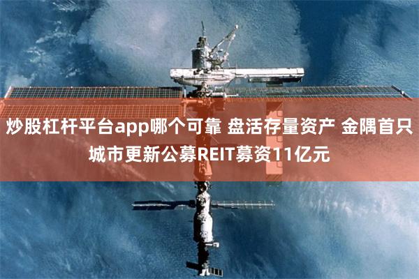 炒股杠杆平台app哪个可靠 盘活存量资产 金隅首只城市更新公募REIT募资11亿元