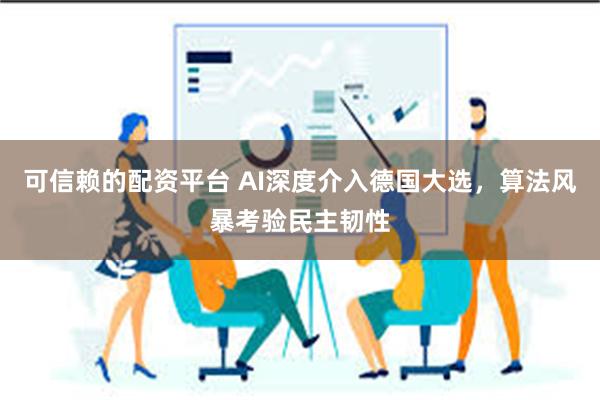 可信赖的配资平台 AI深度介入德国大选，算法风暴考验民主韧性