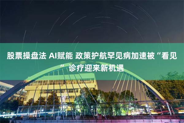 股票操盘法 AI赋能 政策护航罕见病加速被“看见” 诊疗迎来新机遇