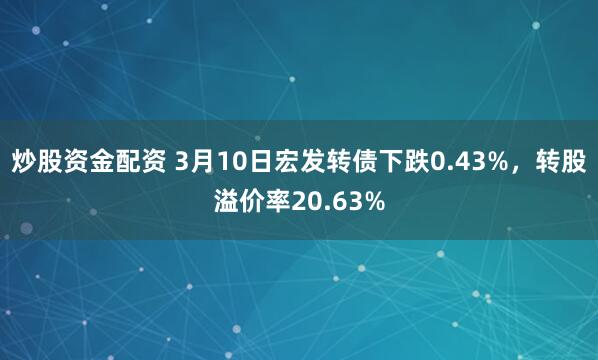 炒股资金配资 3月10日宏发转债下跌0.43%，转股溢价率20.63%