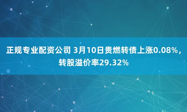 正规专业配资公司 3月10日贵燃转债上涨0.08%，转股溢价率29.32%