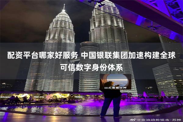 配资平台哪家好服务 中国银联集团加速构建全球可信数字身份体系