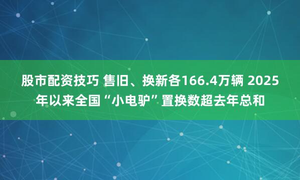 股市配资技巧 售旧、换新各166.4万辆 2025年以来全国“小电驴”置换数超去年总和