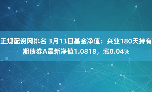 正规配资网排名 3月13日基金净值：兴业180天持有期债券A最新净值1.0818，涨0.04%