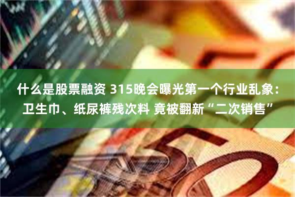 什么是股票融资 315晚会曝光第一个行业乱象：卫生巾、纸尿裤残次料 竟被翻新“二次销售”