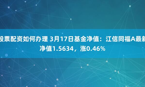 股票配资如何办理 3月17日基金净值：江信同福A最新净值1.5634，涨0.46%